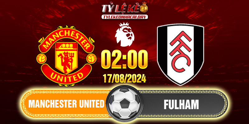 Soi kèo Manchester United vs Fulham 02h00 ngày 17/08/2024 Ngoại Hạng Anh 1 Manchester United vs Fulham